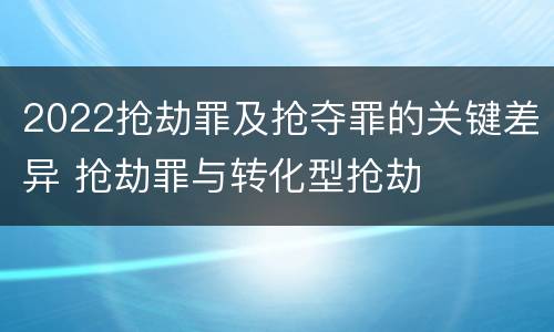 2022抢劫罪及抢夺罪的关键差异 抢劫罪与转化型抢劫