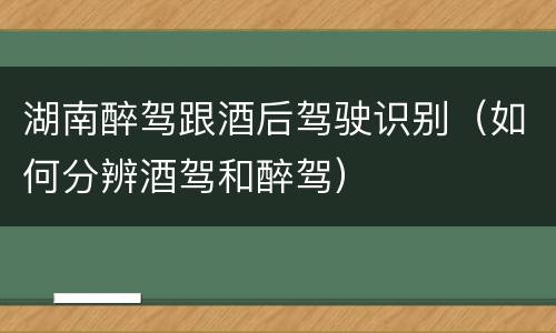 湖南醉驾跟酒后驾驶识别（如何分辨酒驾和醉驾）