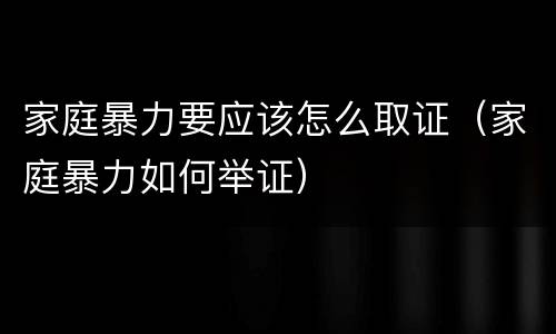 家庭暴力要应该怎么取证(家庭暴力如何举证)