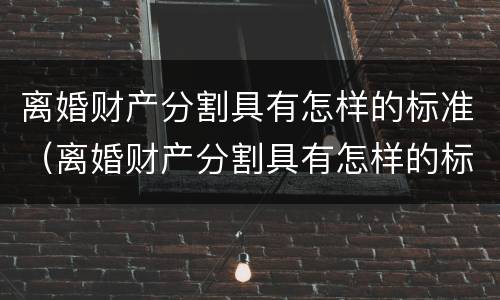 离婚财产分割具有怎样的标准（离婚财产分割具有怎样的标准性）