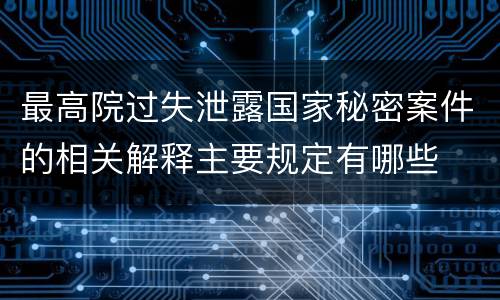 最高院过失泄露国家秘密案件的相关解释主要规定有哪些