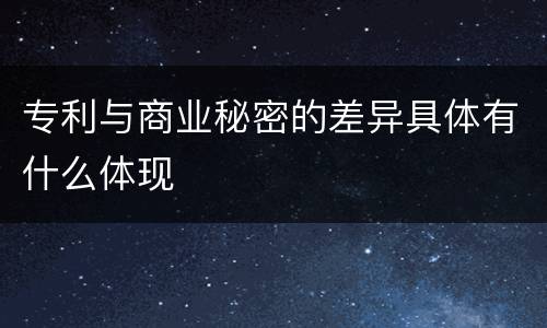 专利与商业秘密的差异具体有什么体现