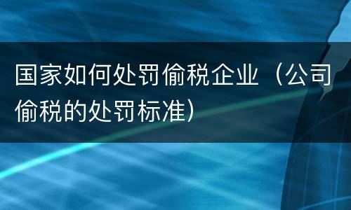 国家如何处罚偷税企业（公司偷税的处罚标准）