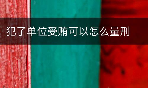 犯了单位受贿可以怎么量刑
