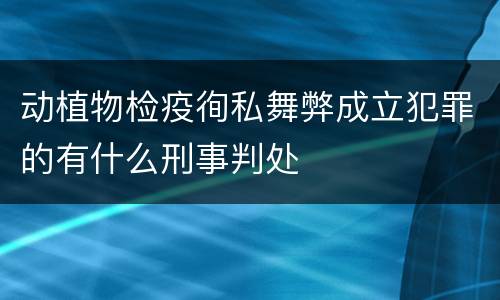 动植物检疫徇私舞弊成立犯罪的有什么刑事判处