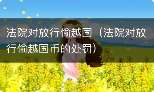 法院对放行偷越国（法院对放行偷越国币的处罚）
