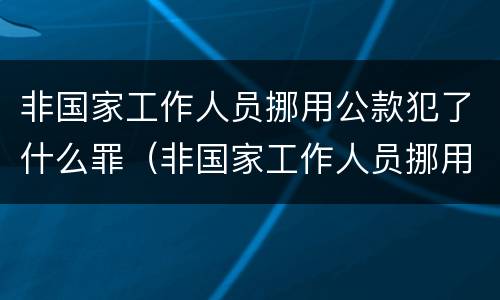 非国家工作人员挪用公款犯了什么罪（非国家工作人员挪用公款犯了什么罪行）