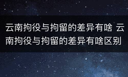 云南拘役与拘留的差异有啥 云南拘役与拘留的差异有啥区别