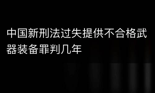 中国新刑法过失提供不合格武器装备罪判几年