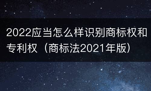 2022应当怎么样识别商标权和专利权（商标法2021年版）