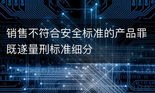销售不符合安全标准的产品罪既遂量刑标准细分
