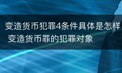 变造货币犯罪4条件具体是怎样 变造货币罪的犯罪对象