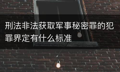 刑法非法获取军事秘密罪的犯罪界定有什么标准