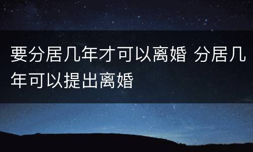 要分居几年才可以离婚 分居几年可以提出离婚