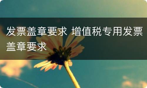 发票盖章要求 增值税专用发票盖章要求