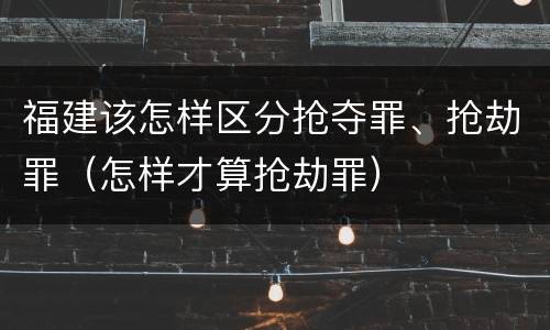 福建该怎样区分抢夺罪、抢劫罪（怎样才算抢劫罪）