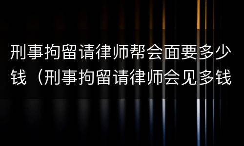 刑事拘留请律师帮会面要多少钱（刑事拘留请律师会见多钱）
