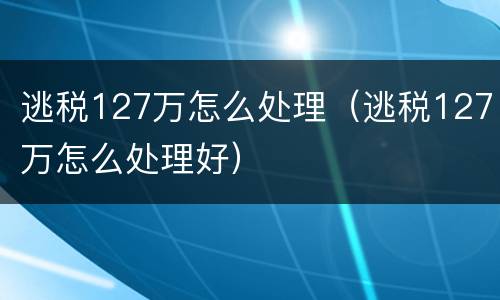 逃税127万怎么处理（逃税127万怎么处理好）