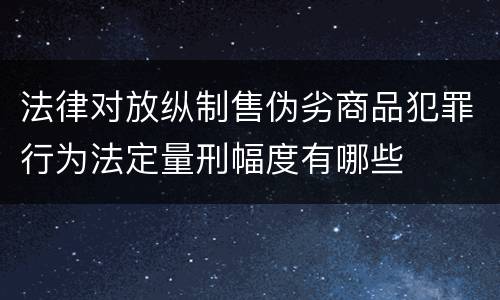 法律对放纵制售伪劣商品犯罪行为法定量刑幅度有哪些