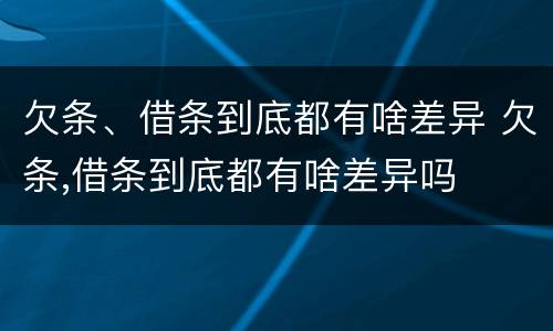 欠条、借条到底都有啥差异 欠条,借条到底都有啥差异吗