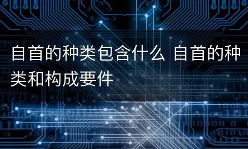 自首的种类包含什么 自首的种类和构成要件