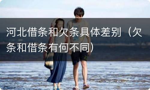 河北借条和欠条具体差别（欠条和借条有何不同）