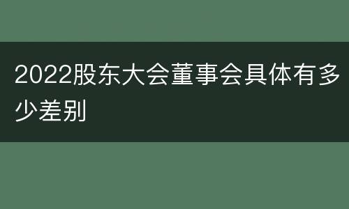 2022股东大会董事会具体有多少差别