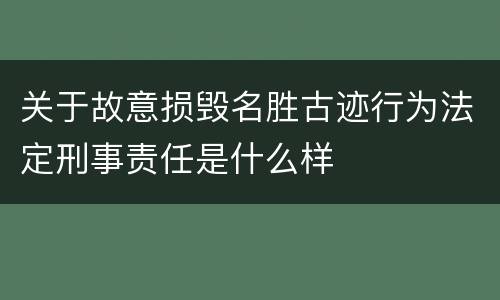 关于故意损毁名胜古迹行为法定刑事责任是什么样