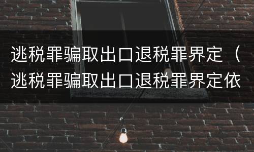 逃税罪骗取出口退税罪界定（逃税罪骗取出口退税罪界定依据）