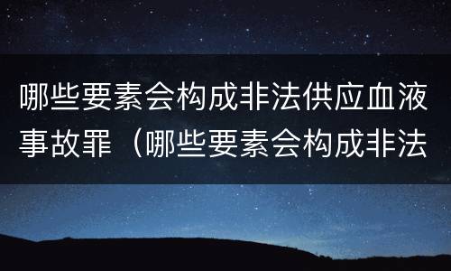 哪些要素会构成非法供应血液事故罪（哪些要素会构成非法供应血液事故罪）