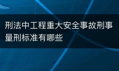刑法中工程重大安全事故刑事量刑标准有哪些