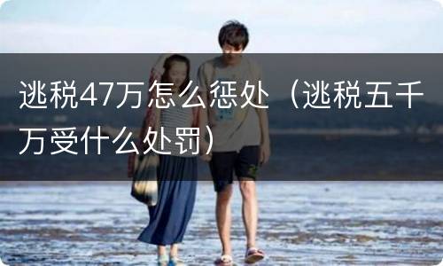 逃税47万怎么惩处（逃税五千万受什么处罚）