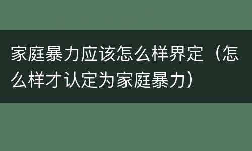 家庭暴力应该怎么样界定（怎么样才认定为家庭暴力）