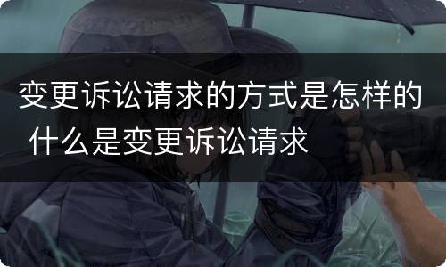 变更诉讼请求的方式是怎样的 什么是变更诉讼请求
