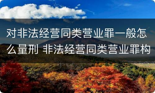 对非法经营同类营业罪一般怎么量刑 非法经营同类营业罪构成要件