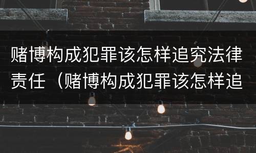 赌博构成犯罪该怎样追究法律责任（赌博构成犯罪该怎样追究法律责任和义务）