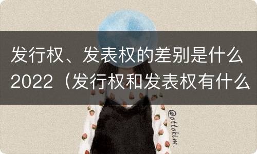 发行权、发表权的差别是什么2022（发行权和发表权有什么区别）