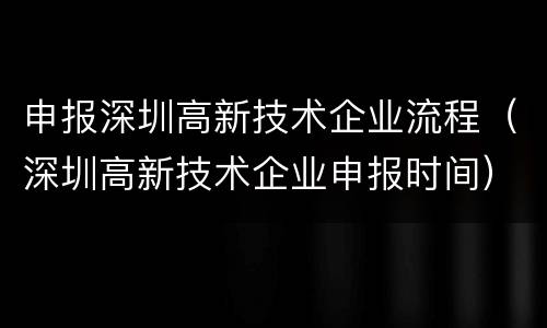 申报深圳高新技术企业流程（深圳高新技术企业申报时间）
