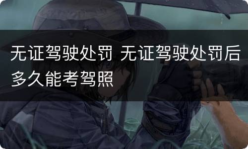 无证驾驶处罚 无证驾驶处罚后多久能考驾照