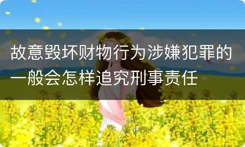 故意毁坏财物行为涉嫌犯罪的一般会怎样追究刑事责任