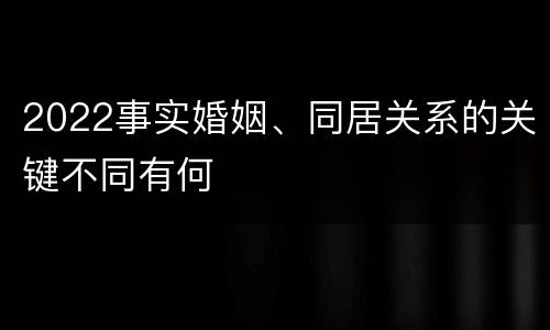 2022事实婚姻、同居关系的关键不同有何
