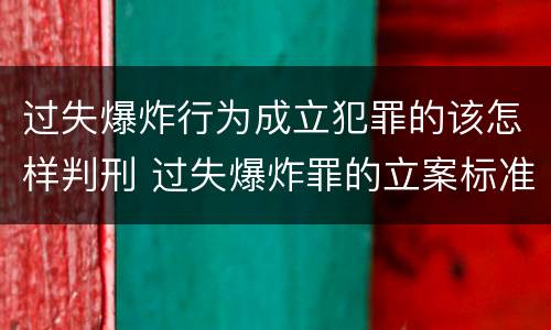 过失爆炸行为成立犯罪的该怎样判刑 过失爆炸罪的立案标准