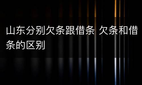 山东分别欠条跟借条 欠条和借条的区别