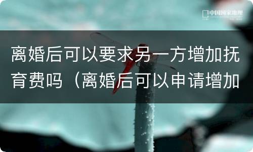 离婚后可以要求另一方增加抚育费吗（离婚后可以申请增加抚养费吗）