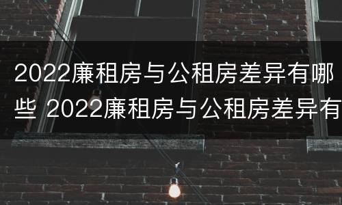 2022廉租房与公租房差异有哪些 2022廉租房与公租房差异有哪些原因