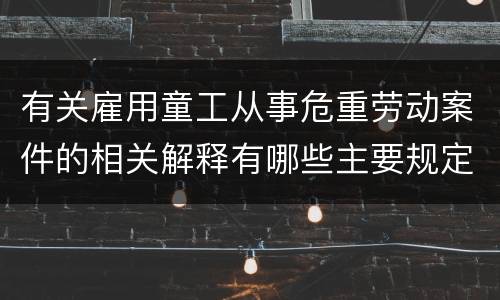 有关雇用童工从事危重劳动案件的相关解释有哪些主要规定