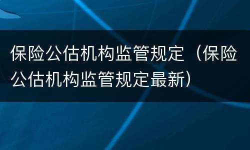 保险公估机构监管规定（保险公估机构监管规定最新）