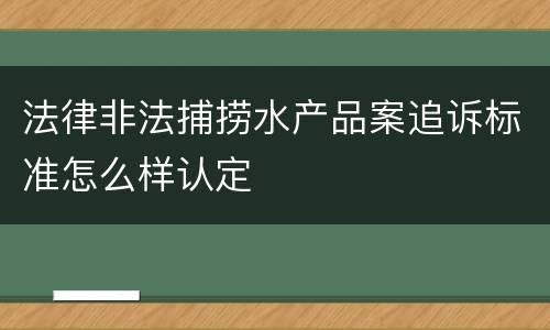 法律非法捕捞水产品案追诉标准怎么样认定