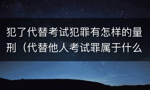 犯了代替考试犯罪有怎样的量刑（代替他人考试罪属于什么类犯罪）