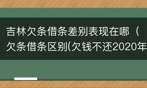 吉林欠条借条差别表现在哪（欠条借条区别(欠钱不还2020年新规 - 法律之家）